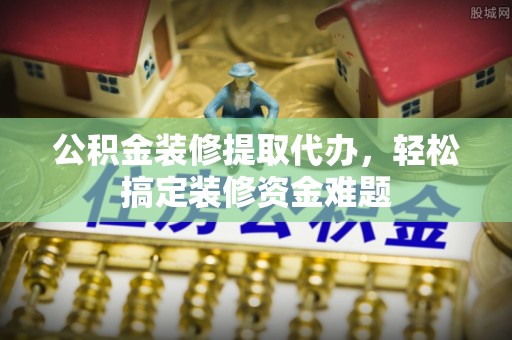 乡宁公积金装修提取代办，轻松搞定装修资金难题