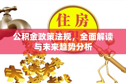 乡宁公积金政策法规，全面解读与未来趋势分析