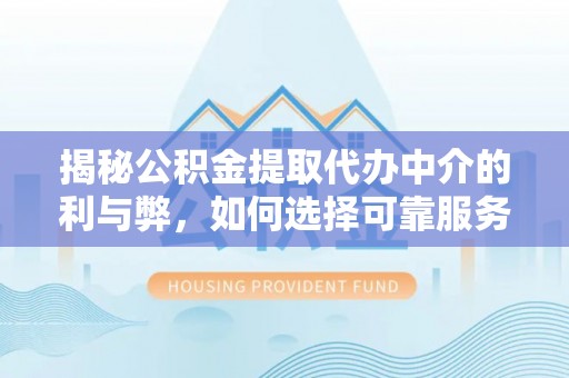 乡宁揭秘公积金提取代办中介的利与弊，如何选择可靠服务？