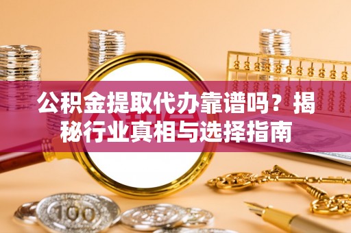 乡宁公积金提取代办靠谱吗？揭秘行业真相与选择指南