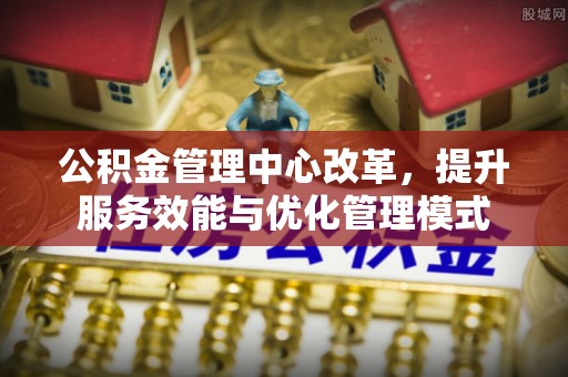 乡宁公积金管理中心改革，提升服务效能与优化管理模式