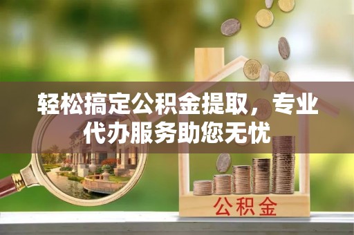 乡宁轻松搞定公积金提取，专业代办服务助您无忧
