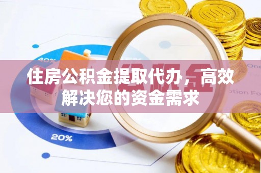 乡宁住房公积金提取代办，高效解决您的资金需求