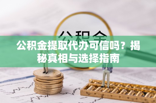 乡宁公积金提取代办可信吗？揭秘真相与选择指南