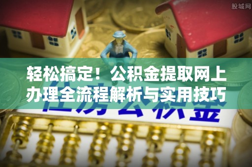 乡宁轻松搞定！公积金提取网上办理全流程解析与实用技巧