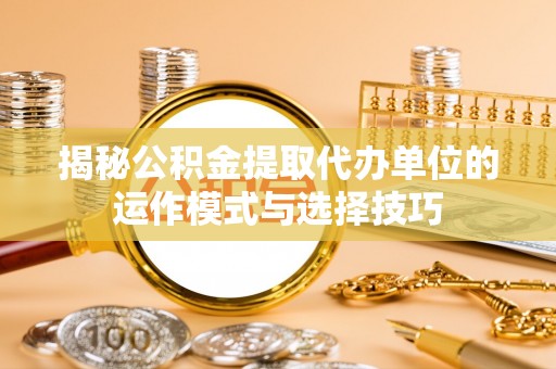 乡宁揭秘公积金提取代办单位的运作模式与选择技巧