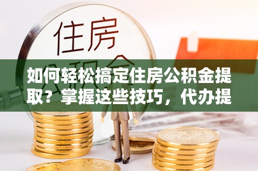 乡宁如何轻松搞定住房公积金提取？掌握这些技巧，代办提取住房公积金不再难