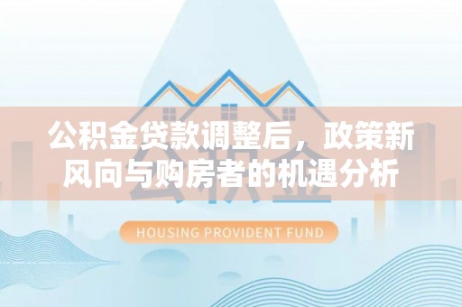 乡宁公积金贷款调整后，政策新风向与购房者的机遇分析