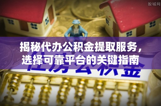 乡宁揭秘代办公积金提取服务，选择可靠平台的关键指南