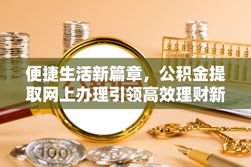 乡宁便捷生活新篇章，公积金提取网上办理引领高效理财新趋势