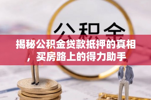 乡宁揭秘公积金贷款抵押的真相，买房路上的得力助手