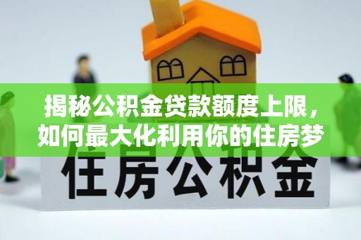 乡宁揭秘公积金贷款额度上限，如何最大化利用你的住房梦？