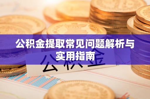 乡宁公积金提取常见问题解析与实用指南