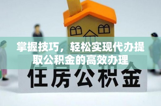 乡宁掌握技巧，轻松实现代办提取公积金的高效办理
