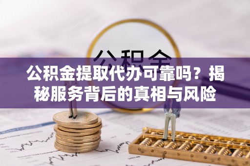 乡宁公积金提取代办可靠吗？揭秘服务背后的真相与风险