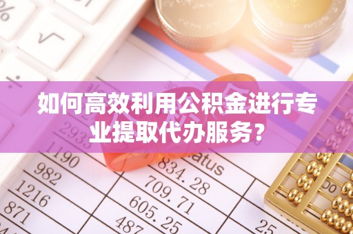 乡宁如何高效利用公积金进行专业提取代办服务？