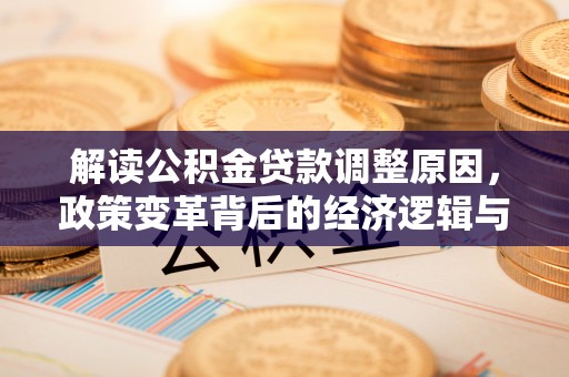 乡宁解读公积金贷款调整原因，政策变革背后的经济逻辑与民生影响
