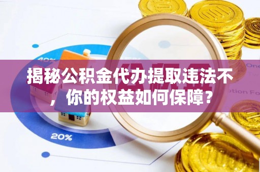 乡宁揭秘公积金代办提取违法不，你的权益如何保障？