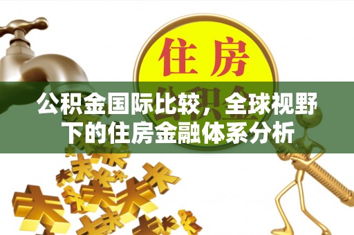 乡宁公积金国际比较，全球视野下的住房金融体系分析